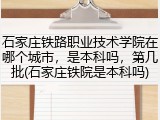 石家庄铁路职业技术学院在哪个城市，是本科吗，第几批(石家庄铁院是本科吗)
