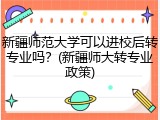 新疆师范大学可以进校后转专业吗？(新疆师大转专业政策)