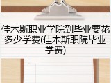 佳木斯职业学院到毕业要花多少学费(佳木斯职院毕业学费)