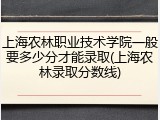 上海农林职业技术学院一般要多少分才能录取(上海农林录取分数线)