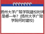 扬州大学广陵学院建校时间是哪一年？(扬州大学广陵学院何时建校)