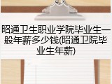 昭通卫生职业学院毕业生一般年薪多少钱(昭通卫院毕业生年薪)