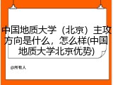 中国地质大学（北京）主攻方向是什么，怎么样(中国地质大学北京优势)