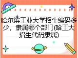 哈尔滨工业大学招生编码多少，隶属哪个部门(哈工大招生代码隶属)