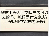 潍坊工程职业学院自考可以去读吗，流程是什么(潍坊工程职业学院自考流程)