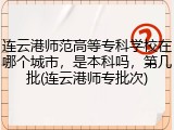 连云港师范高等专科学校在哪个城市，是本科吗，第几批(连云港师专批次)