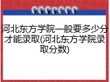 河北东方学院一般要多少分才能录取(河北东方学院录取分数)