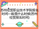 苏州经贸职业技术学院报名时间一般是什么时候(苏州经贸报名时间)