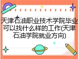 天津石油职业技术学院毕业可以找什么样的工作(天津石油学院就业方向)