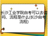 长沙工业学院自考可以去读吗，流程是什么(长沙自考流程)