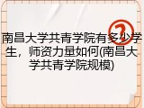 南昌大学共青学院有多少学生，师资力量如何(南昌大学共青学院规模)