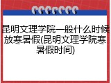 昆明文理学院一般什么时候放寒暑假(昆明文理学院寒暑假时间)