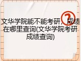 文华学院能不能考研，成绩在哪里查询(文华学院考研成绩查询)