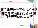 厦门华天涉外职业技术学院的思想政治教育怎么样(厦门华天思政教育如何)