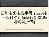 四川电影电视学院毕业典礼一般什么时候举行(川影毕业典礼时间)