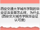 西安交通大学城市学院的毕业证含金量怎么样，为什么(西安交大城市学院毕业证认可度)