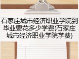 石家庄城市经济职业学院到毕业要花多少学费(石家庄城市经济职业学院学费)