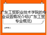 广东工贸职业技术学院的专业设置概况介绍(广东工贸专业概览)