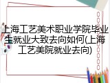 上海工艺美术职业学院毕业生就业大致去向如何(上海工艺美院就业去向)