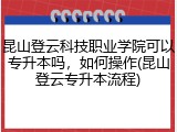 昆山登云科技职业学院可以专升本吗，如何操作(昆山登云专升本流程)