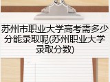 苏州市职业大学高考需多少分能录取呢(苏州职业大学录取分数)