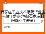 石家庄职业技术学院毕业生一般年薪多少钱(石家庄职院毕业生薪资)