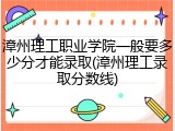 漳州理工职业学院一般要多少分才能录取(漳州理工录取分数线)