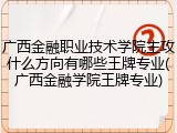 广西金融职业技术学院主攻什么方向有哪些王牌专业(广西金融学院王牌专业)
