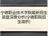宁德职业技术学院最新招生简章深度分析(宁德职院招生简析)