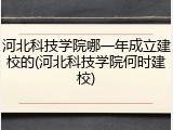 河北科技学院哪一年成立建校的(河北科技学院何时建校)