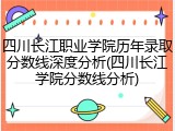 四川长江职业学院历年录取分数线深度分析(四川长江学院分数线分析)