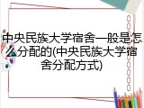 中央民族大学宿舍一般是怎么分配的(中央民族大学宿舍分配方式)