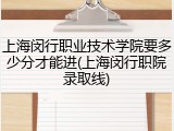 上海闵行职业技术学院要多少分才能进(上海闵行职院录取线)