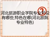 河北旅游职业学院专业开设有哪些,特色在哪(河北旅院专业特色)