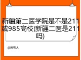 新疆第二医学院是不是211或985高校(新疆二医是211吗)