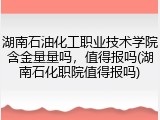 湖南石油化工职业技术学院含金量量吗，值得报吗(湖南石化职院值得报吗)