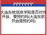大连东软信息学院是否对外开放，要预约吗(大连东软开放需预约吗)