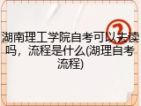 湖南理工学院自考可以去读吗，流程是什么(湖理自考流程)