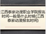 江西泰豪动漫职业学院报名时间一般是什么时候(江西泰豪动漫报名时间)
