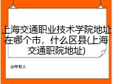 上海交通职业技术学院地址在哪个市，什么区县(上海交通职院地址)