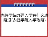 赤峰学院办理入学有什么攻略没(赤峰学院入学攻略)
