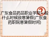 广东食品药品职业学院一般什么时候放寒暑假(广东食药职院寒暑假时间)