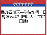 民办四川天一学院如何，口碑怎么样？(四川天一学院口碑)