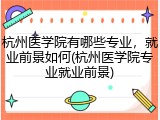 杭州医学院有哪些专业，就业前景如何(杭州医学院专业就业前景)