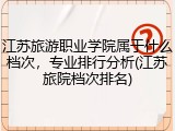 江苏旅游职业学院属于什么档次，专业排行分析(江苏旅院档次排名)