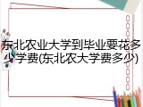 东北农业大学到毕业要花多少学费(东北农大学费多少)