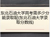 东北石油大学高考需多少分能录取呢(东北石油大学录取分数线)