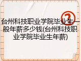 台州科技职业学院毕业生一般年薪多少钱(台州科技职业学院毕业生年薪)