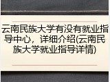 云南民族大学有没有就业指导中心，详细介绍(云南民族大学就业指导详情)