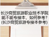 长沙商贸旅游职业技术学院能不能专接本，如何参考？(长沙商贸旅游专接本参考)